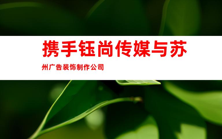 携手钰尚传媒与苏州广告装饰制作公司