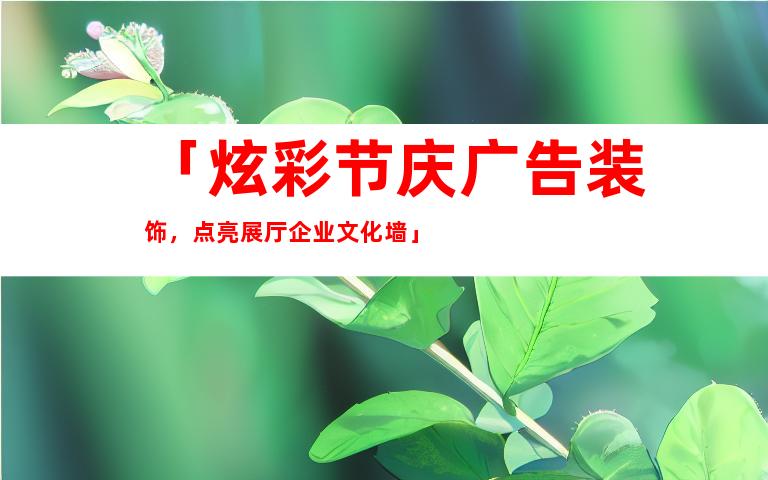 苏州「炫彩节庆广告装饰，点亮展厅企业文化墙」