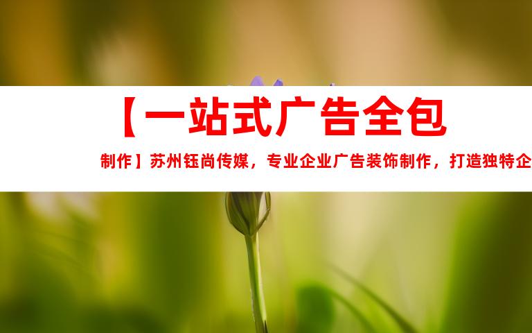 苏州【一站式广告全包制作】苏州钰尚传媒，专业企业广告装饰制作，打造独特企业文化墙，提供室内外导视服务，联系电话XXXXXX9976