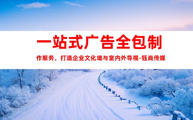 苏州一站式广告全包制作服务，打造企业文化墙与室内外导视-钰尚传媒9910