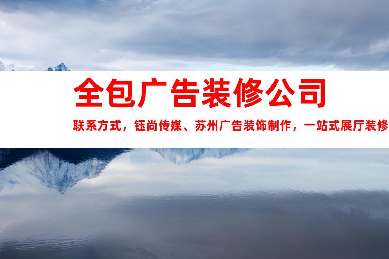 苏州全包广告装修公司联系方式，钰尚传媒、苏州广告装饰制作，一站式展厅装修，高品质LED灯箱，企业文化墙，点击了解！9924