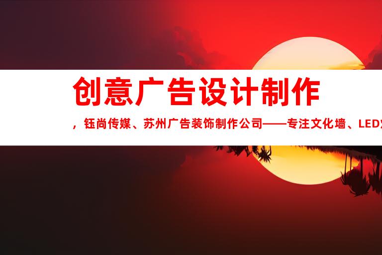 苏州创意广告设计制作，钰尚传媒、苏州广告装饰制作公司——专注文化墙、LED灯箱和室内外导视