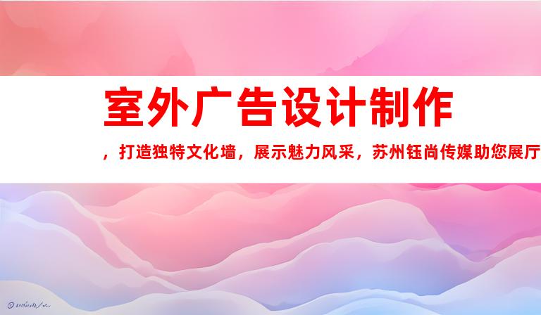 苏州室外广告设计制作，打造独特文化墙，展示魅力风采，苏州钰尚传媒助您展厅装修！9916