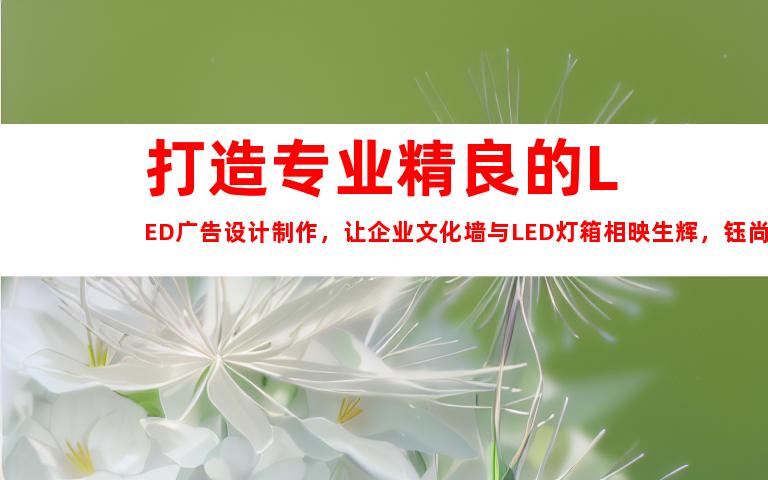 苏州打造专业精良的LED广告设计制作，让企业文化墙与LED灯箱相映生辉，钰尚传媒助您苏州广告装饰制作公司展厅装修！9944