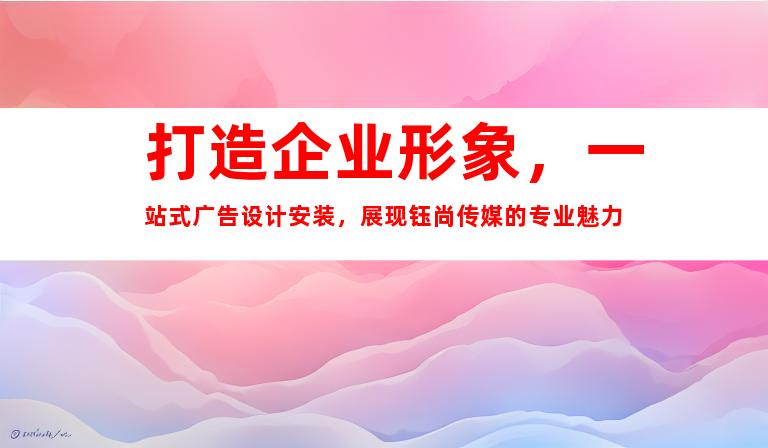 苏州打造企业形象，一站式广告设计安装，展现钰尚传媒的专业魅力9956